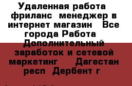 Удаленная работа, фриланс, менеджер в интернет-магазин - Все города Работа » Дополнительный заработок и сетевой маркетинг   . Дагестан респ.,Дербент г.